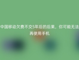 中国移动欠费不交5年后的后果，你可能无法再使用手机