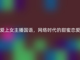 爱上女主播国语，网络时代的甜蜜恋爱