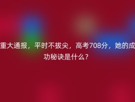 重大通报，平时不拔尖，高考708分，她的成功秘诀是什么？