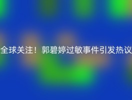 全球关注！郭碧婷过敏事件引发热议