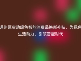 通州区启动绿色智能消费品换新补贴，为绿色生活助力，引领智能时代