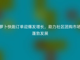 萝卜快跑订单迎爆发增长，助力社区团购市场蓬勃发展