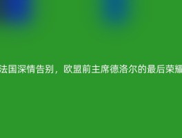 法国深情告别，欧盟前主席德洛尔的最后荣耀