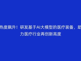 热度飙升！研发基于AI大模型的医疗装备，助力医疗行业再创新高度