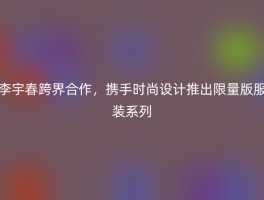 李宇春跨界合作，携手时尚设计推出限量版服装系列