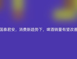 国泰君安，消费新趋势下，啤酒销量有望改善