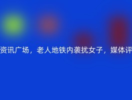 资讯广场，老人地铁内袭扰女子，媒体评