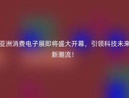 亚洲消费电子展即将盛大开幕，引领科技未来新潮流！