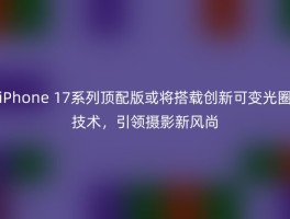 iPhone 17系列顶配版或将搭载创新可变光圈技术，引领摄影新风尚