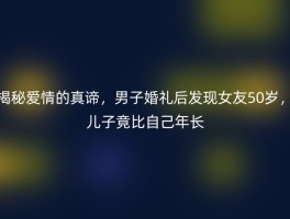 揭秘爱情的真谛，男子婚礼后发现女友50岁，儿子竟比自己年长