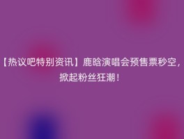 【热议吧特别资讯】鹿晗演唱会预售票秒空，掀起粉丝狂潮！