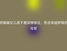 郑佩佩女儿原子惠深情悼念，思念穿越梦境的母爱