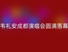 韦礼安成都演唱会圆满落幕