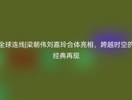 全球连线|梁朝伟刘嘉玲合体亮相，跨越时空的经典再现