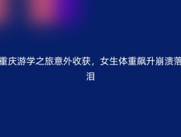 重庆游学之旅意外收获，女生体重飙升崩溃落泪