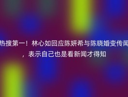 热搜第一！林心如回应陈妍希与陈晓婚变传闻，表示自己也是看新闻才得知