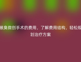 腋臭微创手术的费用，了解费用结构，轻松规划治疗方案