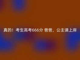 真的！考生高考666分 爸爸，公主请上岸
