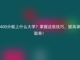 400分能上什么大学？掌握这些技巧，提高录取率！