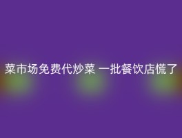 菜市场免费代炒菜 一批餐饮店慌了
