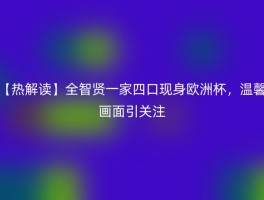 【热解读】全智贤一家四口现身欧洲杯，温馨画面引关注