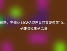 最新，王健林1408亿资产重回富豪榜前10,儿子却陷私生子风波