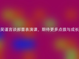 吴谨言谈郝蕾表演课，期待更多点拨与成长