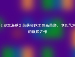 《奥本海默》荣获金球奖最高荣誉，电影艺术的巅峰之作