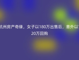 杭州房产奇缘，女子以180万出售后，意外以120万回购