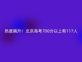 热度飙升！北京高考700分以上有117人