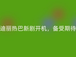 迪丽热巴新剧开机，备受期待