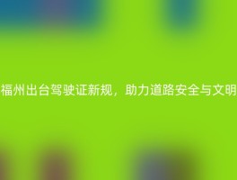 福州出台驾驶证新规，助力道路安全与文明