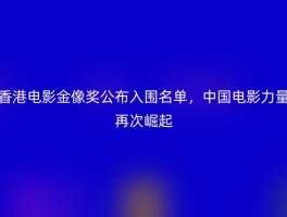 香港电影金像奖公布入围名单，中国电影力量再次崛起