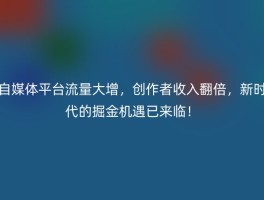 自媒体平台流量大增，创作者收入翻倍，新时代的掘金机遇已来临！