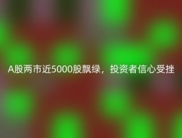 A股两市近5000股飘绿，投资者信心受挫
