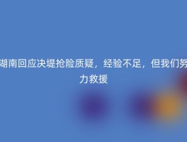湖南回应决堤抢险质疑，经验不足，但我们努力救援