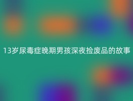 13岁尿毒症晚期男孩深夜捡废品的故事
