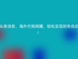 头条消息，海外代购网赚，轻松实现财务自由！