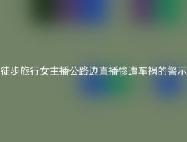 徒步旅行女主播公路边直播惨遭车祸的警示