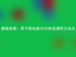 重磅来袭！男子修电器30分钟连遭两次电击