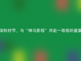 深秋时节，与“神马影视”共赴一场视听盛宴