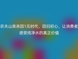 农夫山泉杀回1元时代，回归初心，让消费者感受纯净水的真正价值