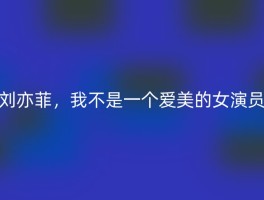 刘亦菲，我不是一个爱美的女演员