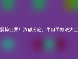 震惊业界！浓郁汤底，牛肉面做法大全