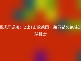 西班牙逆袭！2比1击败德国，莱万错失绝佳进球机会