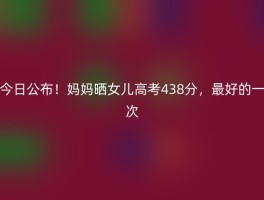 今日公布！妈妈晒女儿高考438分，最好的一次