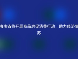 海南省将开展商品房促消费行动，助力经济复苏