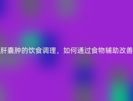 肝囊肿的饮食调理，如何通过食物辅助改善
