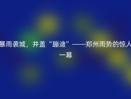 暴雨袭城，井盖“蹦迪”——郑州雨势的惊人一幕