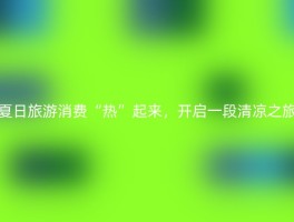 夏日旅游消费“热”起来，开启一段清凉之旅